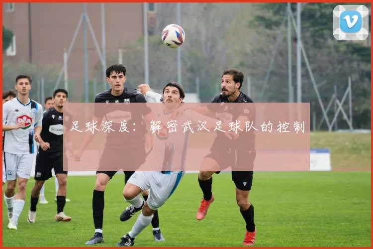 足球深度：解密武汉足球队的控制